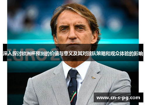 深入探讨欧洲杯预测的价值与意义及其对球队策略和观众体验的影响 深入探讨欧洲杯预测的价值与意义及其对球队策略和观众体验的影响