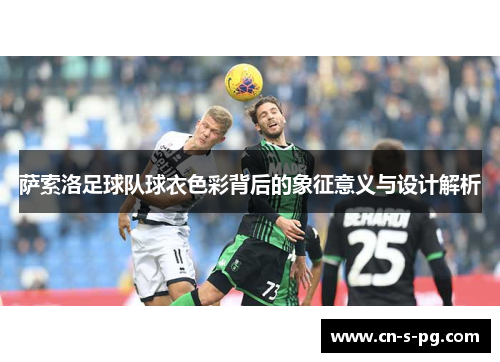 萨索洛足球队球衣色彩背后的象征意义与设计解析 萨索洛足球队球衣色彩背后的象征意义与设计解析