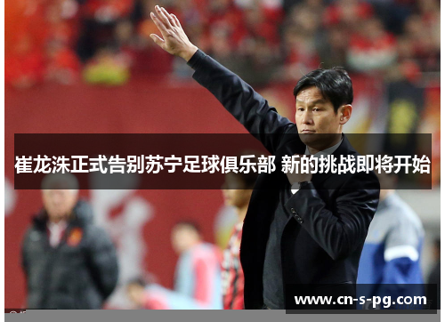 崔龙洙正式告别苏宁足球俱乐部 新的挑战即将开始