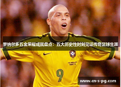 罗纳尔多五金荣耀成就盘点：五大历史性时刻见证传奇足球生涯