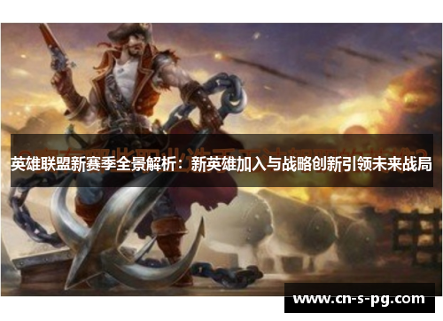 英雄联盟新赛季全景解析：新英雄加入与战略创新引领未来战局