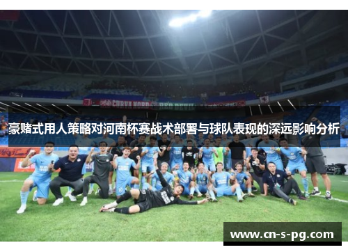 豪赌式用人策略对河南杯赛战术部署与球队表现的深远影响分析 豪赌式用人策略对河南杯赛战术部署与球队表现的深远影响分析