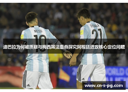 迪巴拉为何被质疑与梅西踢法重叠探究阿根廷进攻核心定位问题