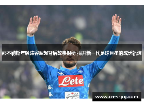 那不勒斯年轻阵容崛起背后故事揭秘 揭开新一代足球巨星的成长轨迹 那不勒斯年轻阵容崛起背后故事揭秘 揭开新一代足球巨星的成长轨迹