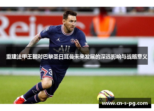 重建法甲王朝对巴黎圣日耳曼未来发展的深远影响与战略意义 重建法甲王朝对巴黎圣日耳曼未来发展的深远影响与战略意义