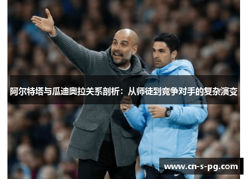 阿尔特塔与瓜迪奥拉关系剖析:从师徒到竞争对手的复杂演变 阿尔特塔与瓜迪奥拉关系剖析:从师徒到竞争对手的复杂演变