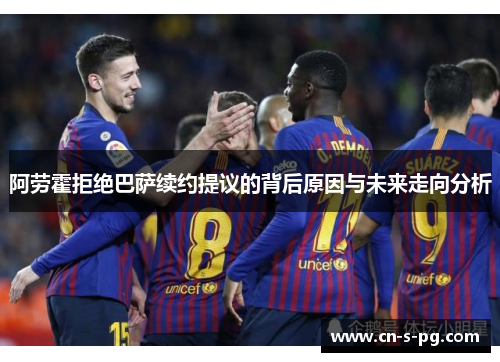阿劳霍拒绝巴萨续约提议的背后原因与未来走向分析 阿劳霍拒绝巴萨续约提议的背后原因与未来走向分析