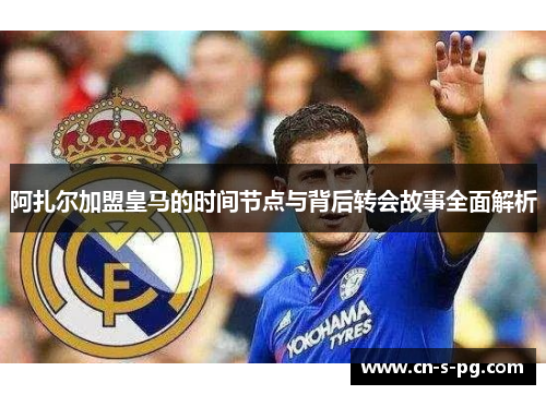 阿扎尔加盟皇马的时间节点与背后转会故事全面解析 阿扎尔加盟皇马的时间节点与背后转会故事全面解析