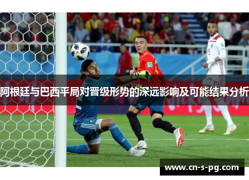 阿根廷与巴西平局对晋级形势的深远影响及可能结果分析 阿根廷与巴西平局对晋级形势的深远影响及可能结果分析