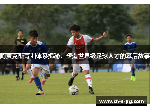 阿贾克斯青训体系揭秘:塑造世界级足球人才的幕后故事 阿贾克斯青训体系揭秘:塑造世界级足球人才的幕后故事