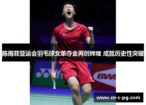 陈雨菲亚运会羽毛球女单夺金再创辉煌 成就历史性突破