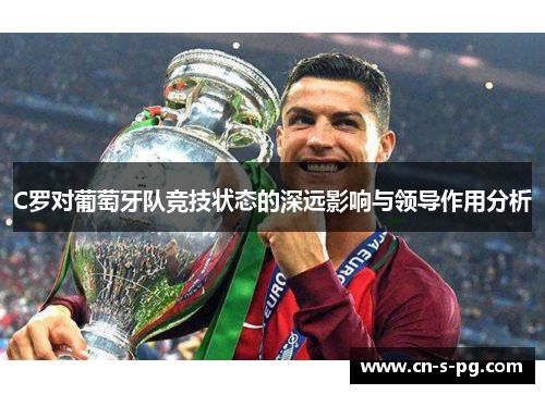 C罗对葡萄牙队竞技状态的深远影响与领导作用分析 C罗对葡萄牙队竞技状态的深远影响与领导作用分析