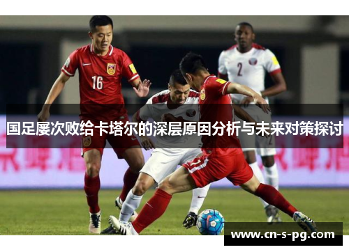 国足屡次败给卡塔尔的深层原因分析与未来对策探讨 国足屡次败给卡塔尔的深层原因分析与未来对策探讨