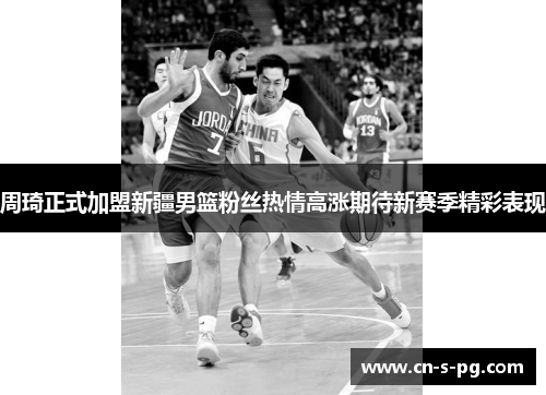 周琦正式加盟新疆男篮粉丝热情高涨期待新赛季精彩表现 周琦正式加盟新疆男篮粉丝热情高涨期待新赛季精彩表现