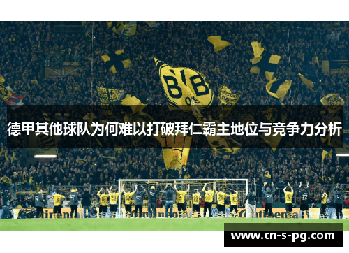 德甲其他球队为何难以打破拜仁霸主地位与竞争力分析 德甲其他球队为何难以打破拜仁霸主地位与竞争力分析