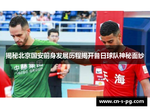 揭秘北京国安前身发展历程揭开昔日球队神秘面纱