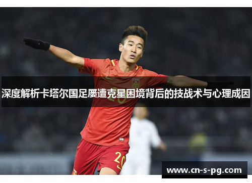 深度解析卡塔尔国足屡遭克星困境背后的技战术与心理成因 深度解析卡塔尔国足屡遭克星困境背后的技战术与心理成因