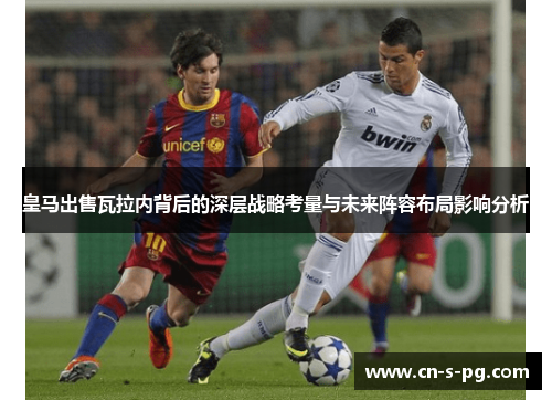 皇马出售瓦拉内背后的深层战略考量与未来阵容布局影响分析