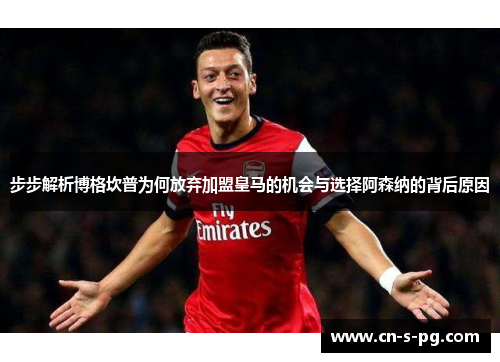 步步解析博格坎普为何放弃加盟皇马的机会与选择阿森纳的背后原因 步步解析博格坎普为何放弃加盟皇马的机会与选择阿森纳的背后原因