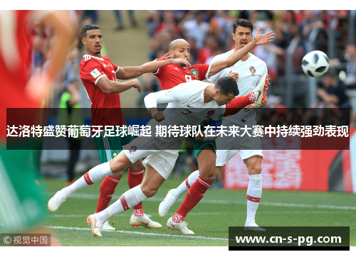 达洛特盛赞葡萄牙足球崛起 期待球队在未来大赛中持续强劲表现