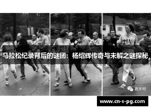 马拉松纪录背后的谜团：杨绍辉传奇与未解之谜探秘