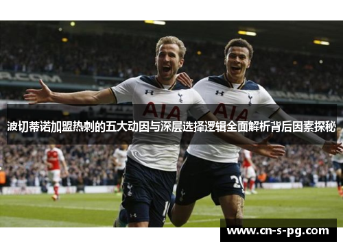波切蒂诺加盟热刺的五大动因与深层选择逻辑全面解析背后因素探秘