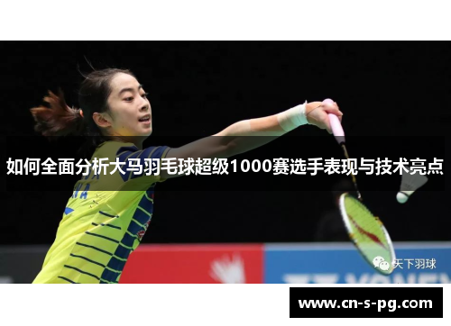 如何全面分析大马羽毛球超级1000赛选手表现与技术亮点