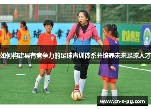 如何构建具有竞争力的足球青训体系并培养未来足球人才