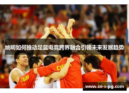 姚明如何推动足篮电竞跨界融合引领未来发展趋势