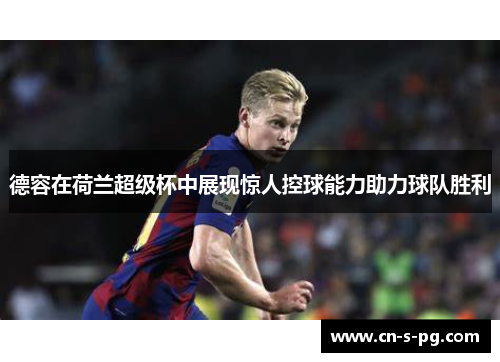 德容在荷兰超级杯中展现惊人控球能力助力球队胜利