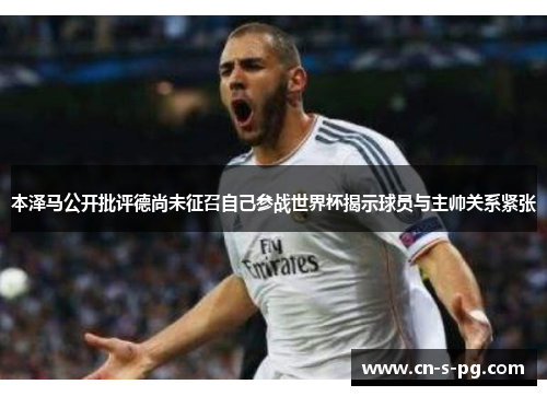 本泽马公开批评德尚未征召自己参战世界杯揭示球员与主帅关系紧张