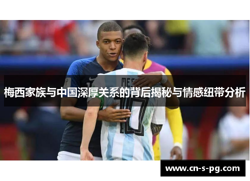 梅西家族与中国深厚关系的背后揭秘与情感纽带分析