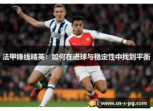 法甲锋线精英：如何在进球与稳定性中找到平衡