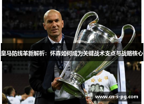 皇马防线革新解析：怀森如何成为关键战术支点与战略核心