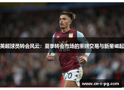英超球员转会风云：夏季转会市场的重磅交易与新星崛起