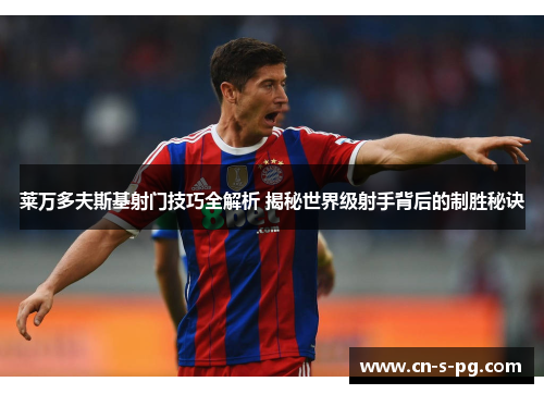 莱万多夫斯基射门技巧全解析 揭秘世界级射手背后的制胜秘诀