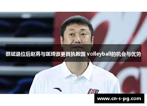 蔡斌退位后赵勇与匡琦谁更具执教国 volleyball的机会与优势