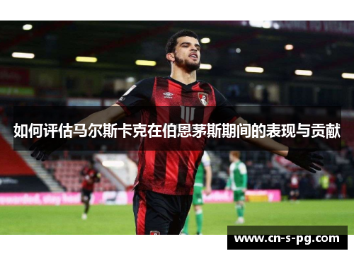 如何评估马尔斯卡克在伯恩茅斯期间的表现与贡献 如何评估马尔斯卡克在伯恩茅斯期间的表现与贡献