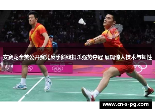 安赛龙全英公开赛凭反手斜线扣杀强势夺冠 展现惊人技术与韧性