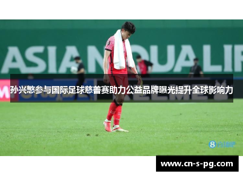 孙兴慜参与国际足球慈善赛助力公益品牌曝光提升全球影响力