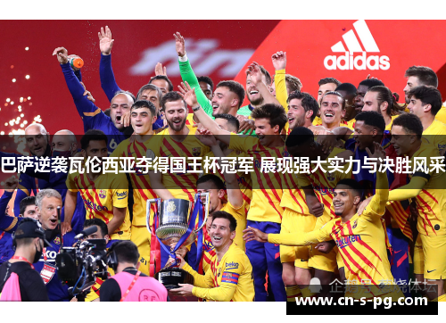 巴萨逆袭瓦伦西亚夺得国王杯冠军 展现强大实力与决胜风采