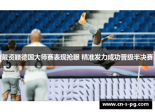 戴资颖德国大师赛表现抢眼 精准发力成功晋级半决赛