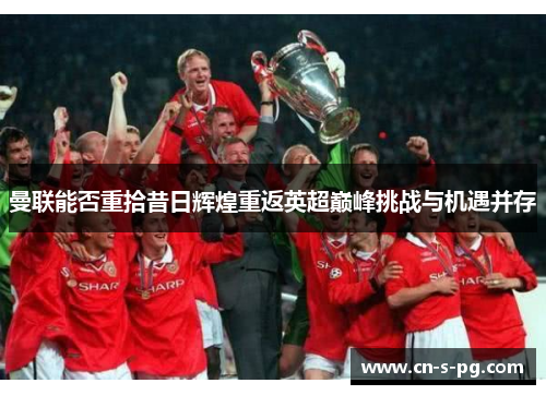 曼联能否重拾昔日辉煌重返英超巅峰挑战与机遇并存