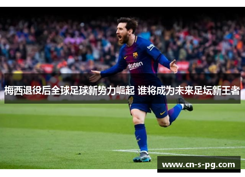 梅西退役后全球足球新势力崛起 谁将成为未来足坛新王者 梅西退役后全球足球新势力崛起 谁将成为未来足坛新王者