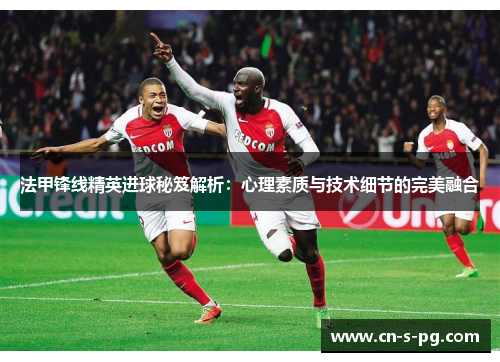 法甲锋线精英进球秘笈解析：心理素质与技术细节的完美融合