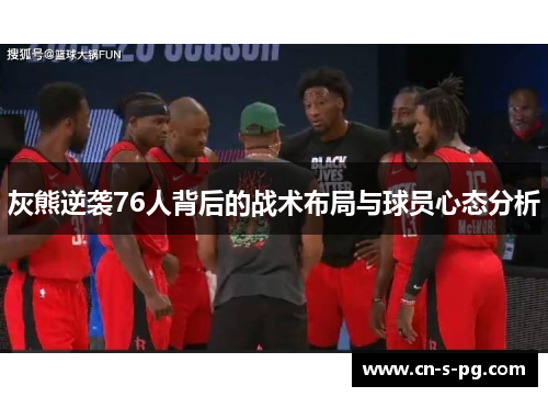 灰熊逆袭76人背后的战术布局与球员心态分析 灰熊逆袭76人背后的战术布局与球员心态分析
