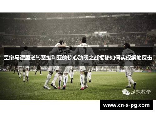 皇家马德里逆转塞维利亚的惊心动魄之战揭秘如何实现绝地反击 皇家马德里逆转塞维利亚的惊心动魄之战揭秘如何实现绝地反击