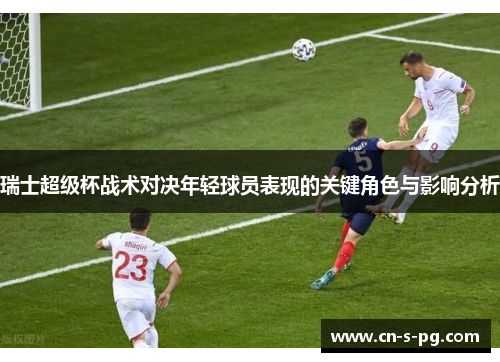 瑞士超级杯战术对决年轻球员表现的关键角色与影响分析 瑞士超级杯战术对决年轻球员表现的关键角色与影响分析