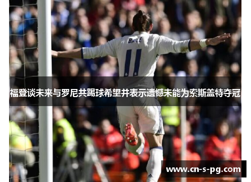 福登谈未来与罗尼共踢球希望并表示遗憾未能为索斯盖特夺冠