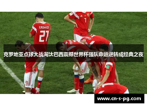 克罗地亚点球大战淘汰巴西震撼世界杯强队命运逆转成经典之夜